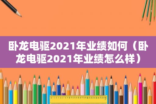 卧龙电驱2021年业绩如何（卧龙电驱2021年业绩怎么样）