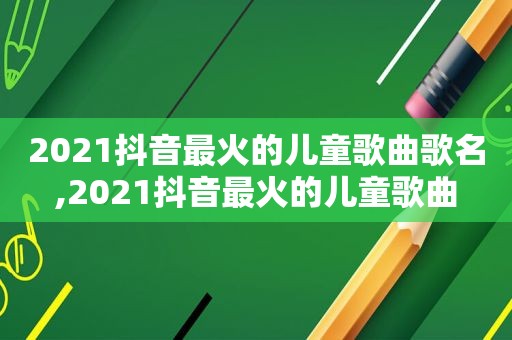 2021抖音最火的儿童歌曲歌名,2021抖音最火的儿童歌曲