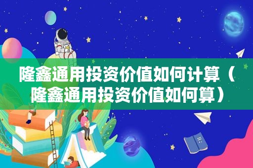 隆鑫通用投资价值如何计算（隆鑫通用投资价值如何算）