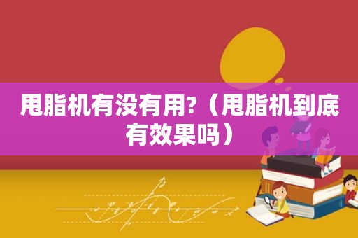 甩脂机有没有用?（甩脂机到底有效果吗）
