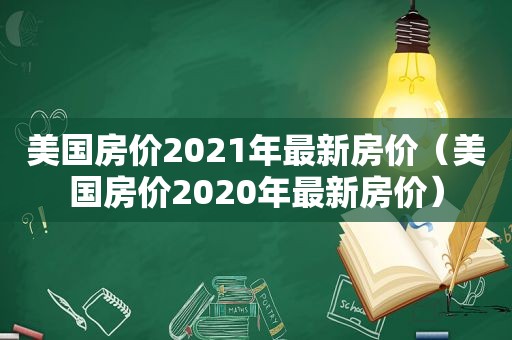 美国房价2021年最新房价（美国房价2020年最新房价）