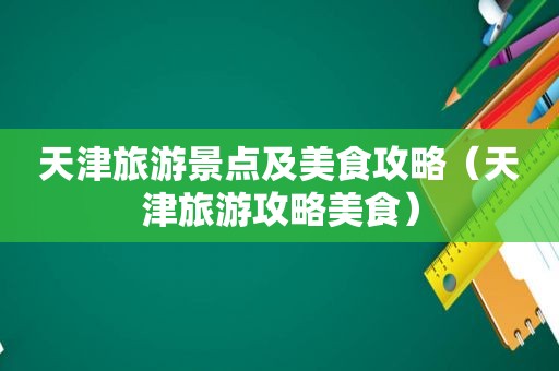 天津旅游景点及美食攻略（天津旅游攻略美食）