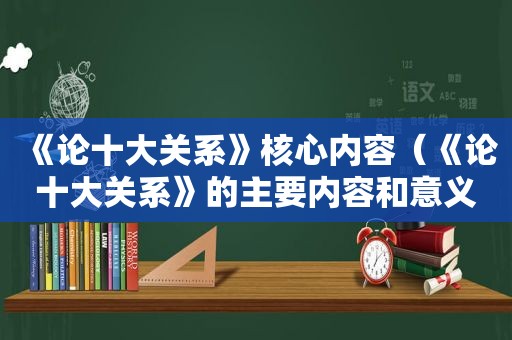 《论十大关系》核心内容（《论十大关系》的主要内容和意义是什么）