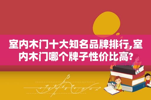 室内木门十大知名品牌排行,室内木门哪个牌子性价比高?