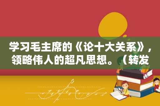 学习毛主席的《论十大关系》，领略伟人的超凡思想。（转发）