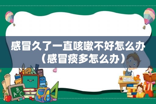 感冒久了一直咳嗽不好怎么办（感冒痰多怎么办）