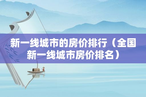新一线城市的房价排行（全国新一线城市房价排名）