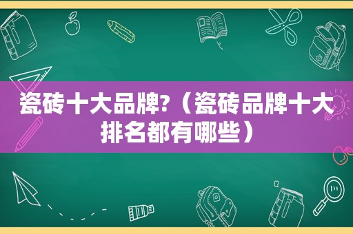 瓷砖十大品牌?（瓷砖品牌十大排名都有哪些）