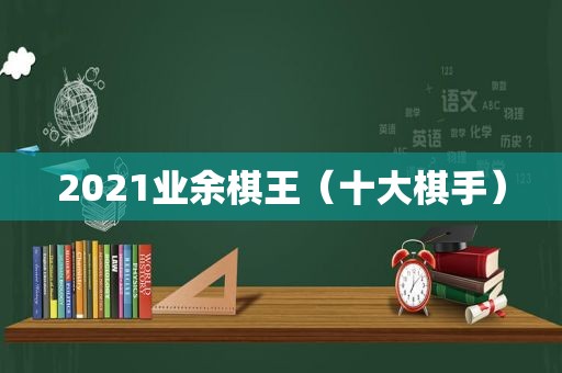 2021业余棋王（十大棋手）