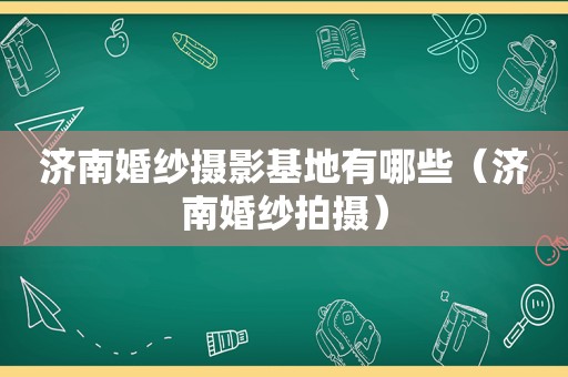济南婚纱摄影基地有哪些（济南婚纱拍摄）