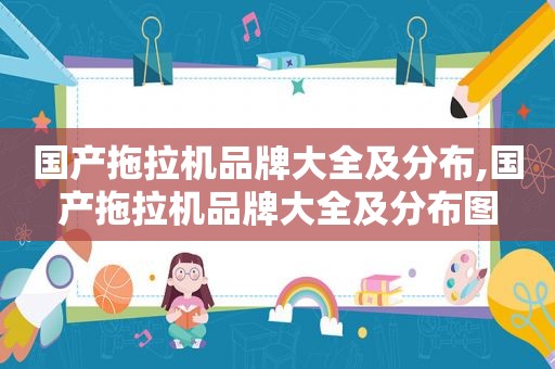国产拖拉机品牌大全及分布,国产拖拉机品牌大全及分布图