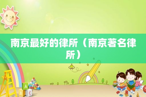 南京最好的律所（南京著名律所）