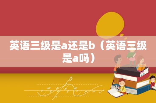 英语三级是a还是b（英语三级是a吗）