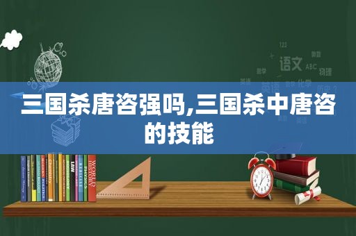 三国杀唐咨强吗,三国杀中唐咨的技能