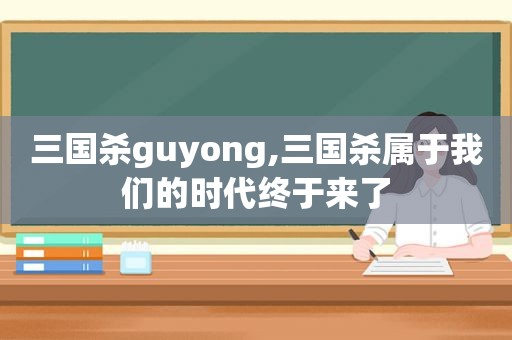 三国杀guyong,三国杀属于我们的时代终于来了