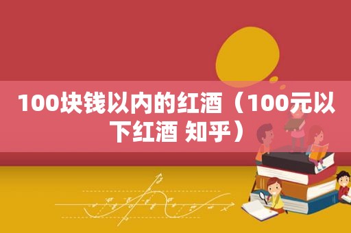 100块钱以内的红酒（100元以下红酒 知乎）