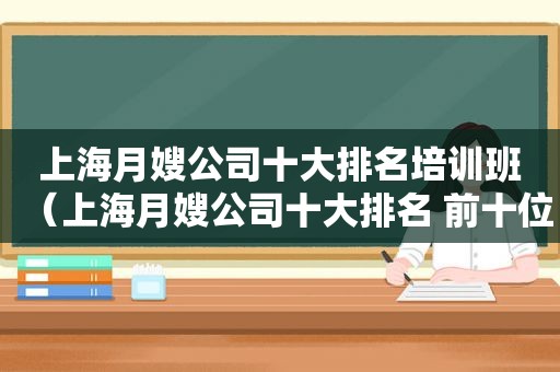 上海月嫂公司十大排名培训班（上海月嫂公司十大排名 前十位）