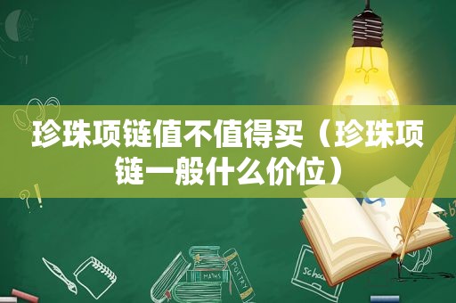 珍珠项链值不值得买（珍珠项链一般什么价位）