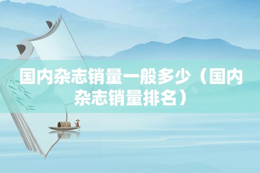 国内杂志销量一般多少（国内杂志销量排名）