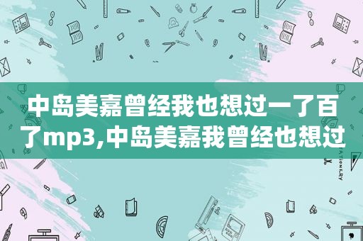 中岛美嘉曾经我也想过一了百了mp3,中岛美嘉我曾经也想过一了百了日文歌词