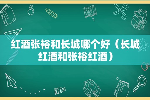 红酒张裕和长城哪个好（长城红酒和张裕红酒）