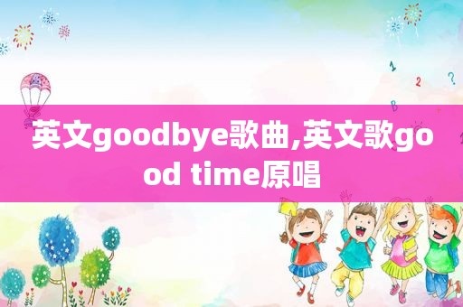 英文goodbye歌曲,英文歌good time原唱