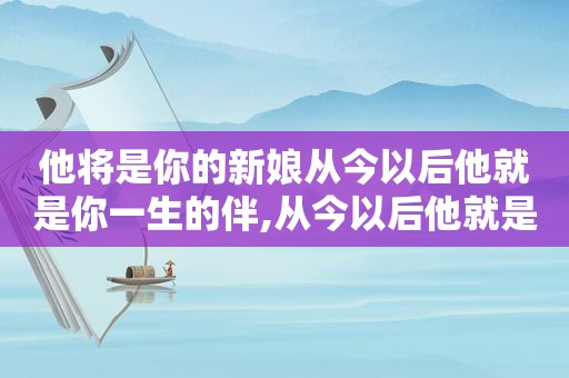他将是你的新娘从今以后他就是你一生的伴,从今以后他就是你一生的伴是什么歌