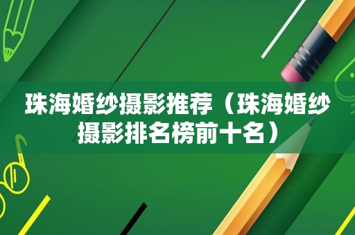 珠海婚纱摄影推荐（珠海婚纱摄影排名榜前十名）