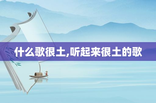什么歌很土,听起来很土的歌