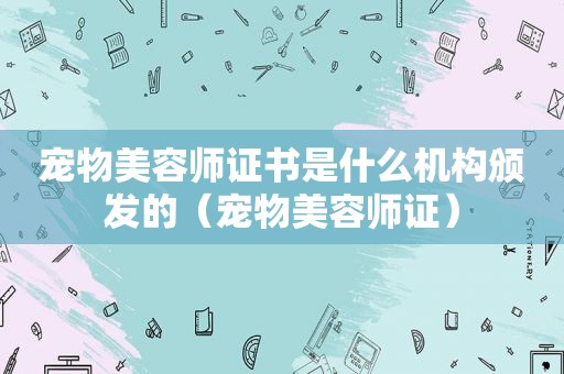 宠物美容师证书是什么机构颁发的（宠物美容师证）