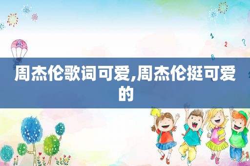 周杰伦歌词可爱,周杰伦挺可爱的