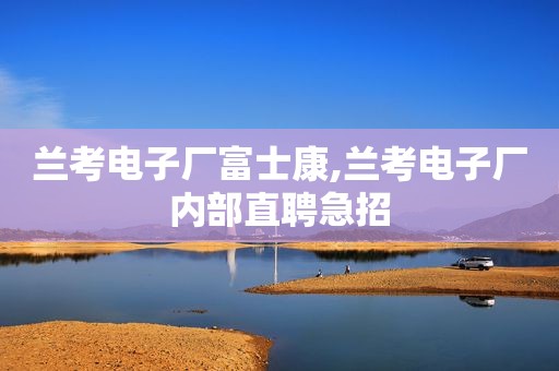 兰考电子厂富士康,兰考电子厂内部直聘急招
