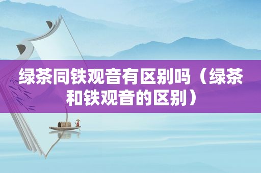 绿茶同铁观音有区别吗（绿茶和铁观音的区别）