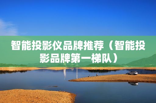 智能投影仪品牌推荐（智能投影品牌第一梯队）
