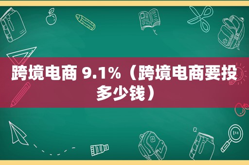 跨境电商 9.1%（跨境电商要投多少钱）