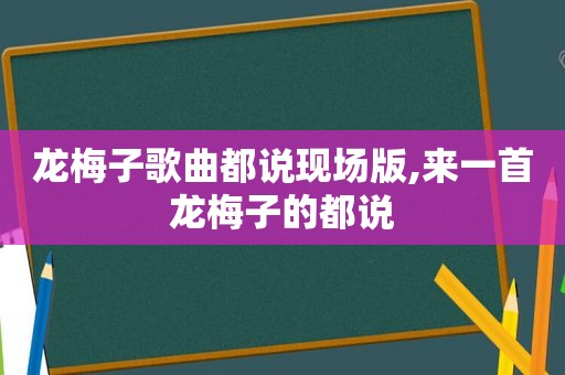 龙梅子歌曲都说现场版,来一首龙梅子的都说