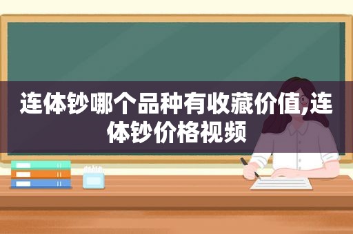 连体钞哪个品种有收藏价值,连体钞价格视频