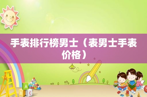 手表排行榜男士（表男士手表价格）