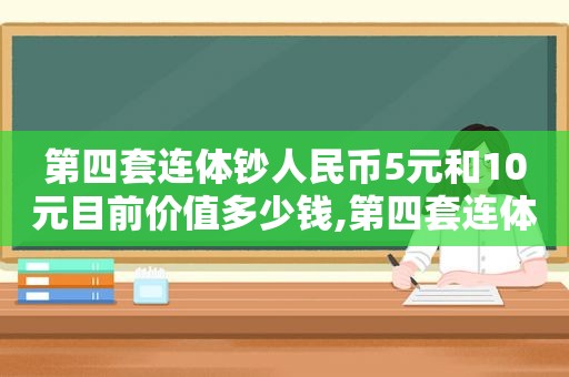 第四套连体钞人民币5元和10元目前价值多少钱,第四套连体钞人民币5元和10元目前价值多少