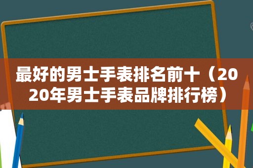最好的男士手表排名前十（2020年男士手表品牌排行榜）