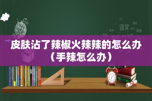 皮肤沾了辣椒 *** 辣的怎么办（手辣怎么办）