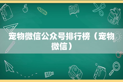 宠物微信公众号排行榜（宠物微信）