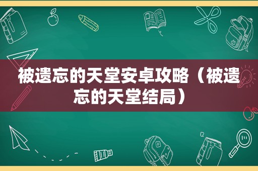 被遗忘的天堂安卓攻略（被遗忘的天堂结局）
