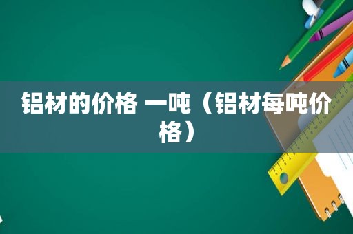 铝材的价格 一吨（铝材每吨价格）