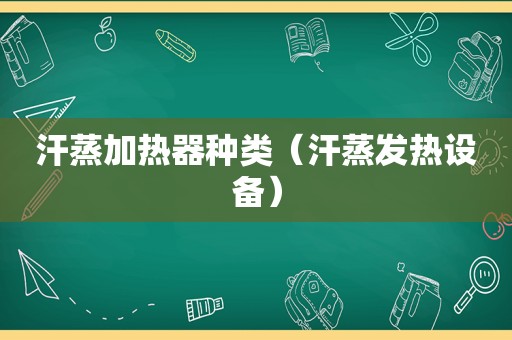 汗蒸加热器种类（汗蒸发热设备）