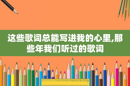 这些歌词总能写进我的心里,那些年我们听过的歌词