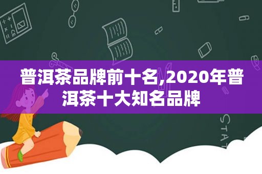 普洱茶品牌前十名,2020年普洱茶十大知名品牌