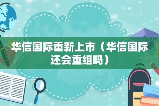 华信国际重新上市（华信国际还会重组吗）