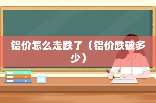 铝价怎么走跌了（铝价跌破多少）