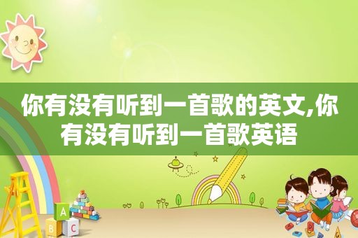 你有没有听到一首歌的英文,你有没有听到一首歌英语